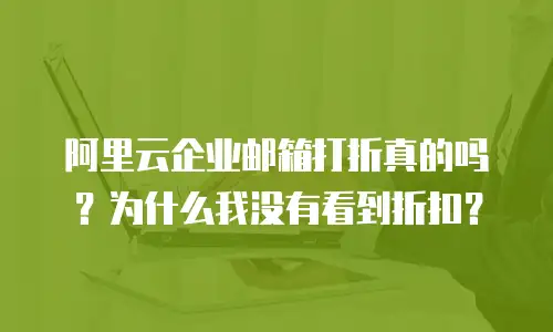 阿里云企业邮箱打折真的吗?为什么我没有看到折扣?