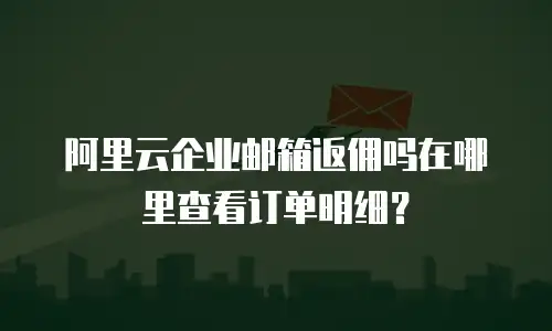 阿里云企业邮箱返佣吗在哪里查看订单明细？