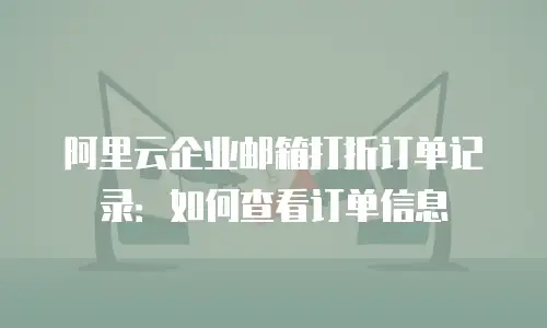 阿里云企业邮箱打折订单记录:如何查看订单信息