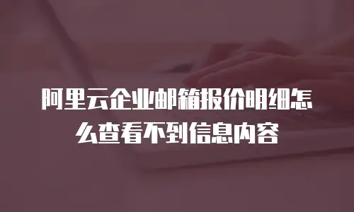 阿里云企业邮箱报价明细怎么查看不到信息内容
