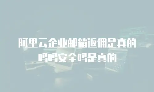 阿里云企业邮箱返佣是真的吗吗安全吗是真的