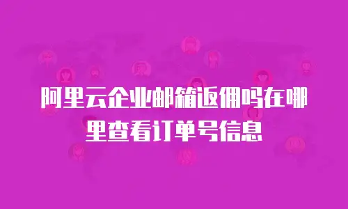 阿里云企业邮箱返佣吗在哪里查看订单号信息