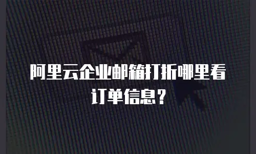 阿里云企业邮箱打折哪里看订单信息？