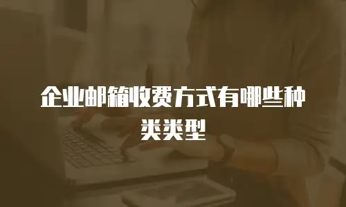  企业邮箱收费方式有哪些种类类型