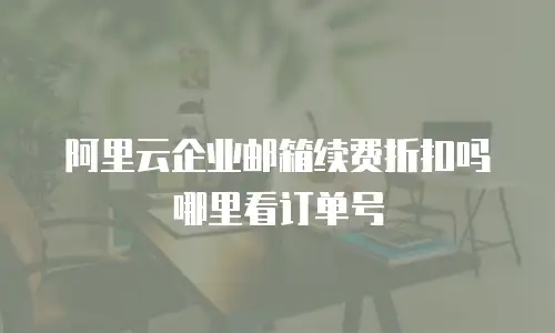 阿里云企业邮箱续费折扣吗哪里看订单号