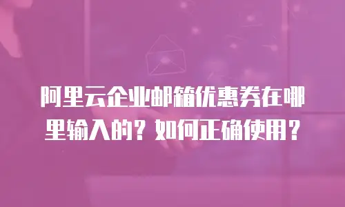 阿里云企业邮箱优惠券在哪里输入的？如何正确使用？