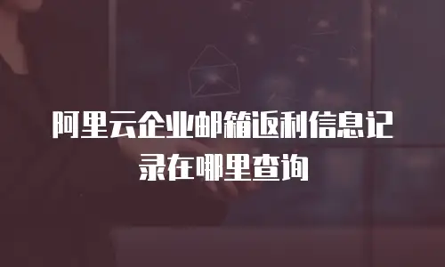阿里云企业邮箱返利信息记录在哪里查询