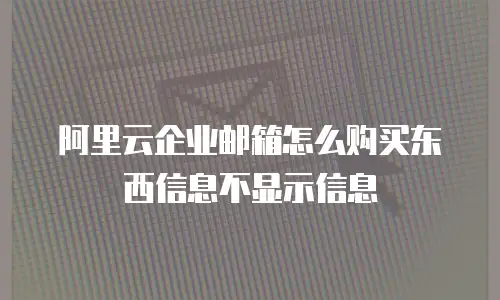 阿里云企业邮箱怎么购买东西信息不显示信息