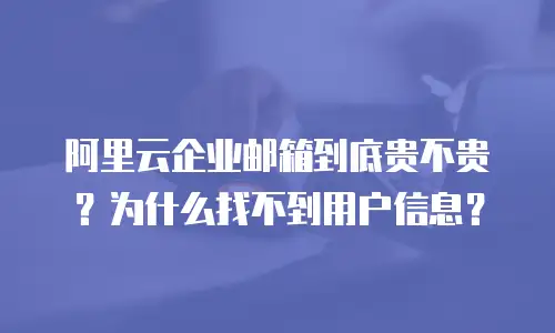 阿里云企业邮箱到底贵不贵?为什么找不到用户信息?