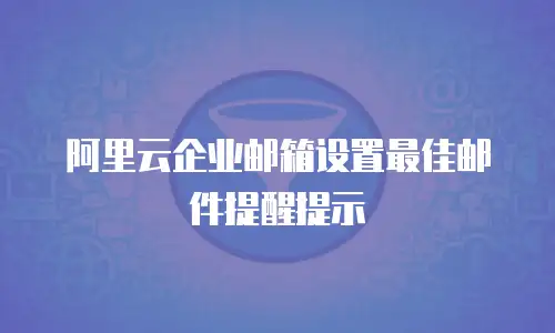 阿里云企业邮箱设置最佳邮件提醒提示