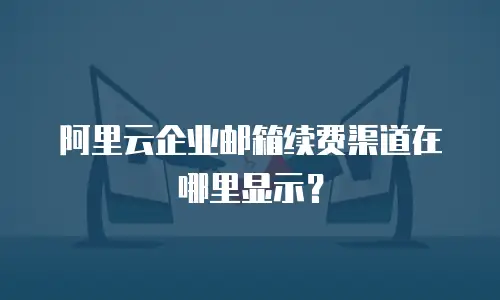 阿里云企业邮箱续费渠道在哪里显示?