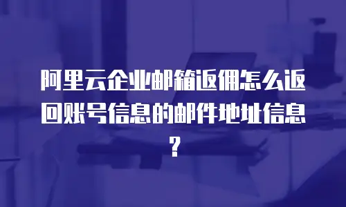阿里云企业邮箱返佣怎么返回账号信息的邮件地址信息?