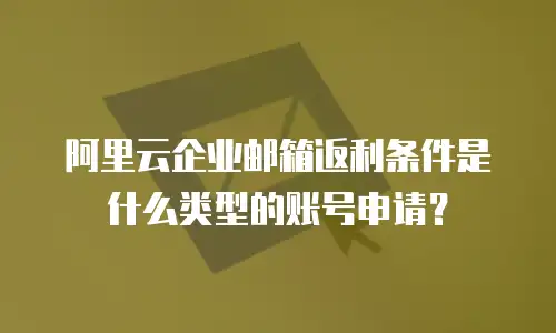 阿里云企业邮箱返利条件是什么类型的账号申请?
