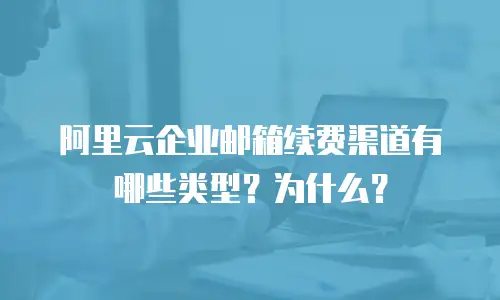 阿里云企业邮箱续费渠道有哪些类型？为什么？