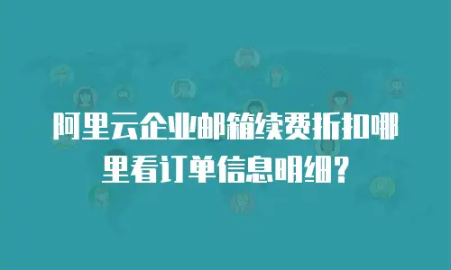 阿里云企业邮箱续费折扣哪里看订单信息明细？