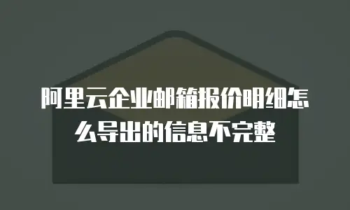 阿里云企业邮箱报价明细怎么导出的信息不完整