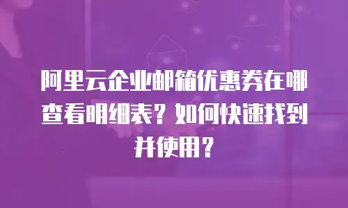 阿里云企业邮箱优惠券在哪查看明细表？如何快速找到并使用？