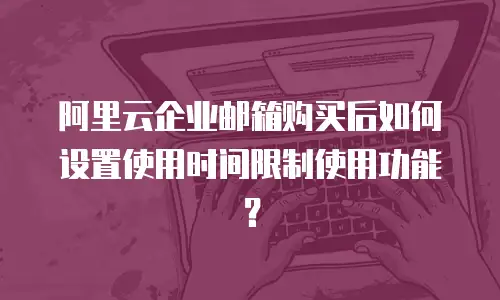 阿里云企业邮箱购买后如何设置使用时间限制使用功能？