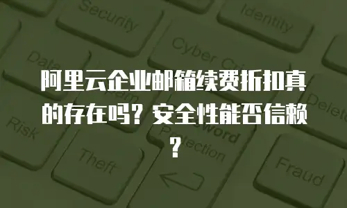 阿里云企业邮箱续费折扣真的存在吗？安全性能否信赖？