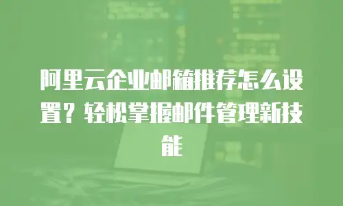 阿里云企业邮箱推荐怎么设置？轻松掌握邮件管理新技能