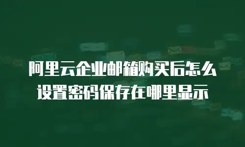 阿里云企业邮箱购买后怎么设置密码保存在哪里显示