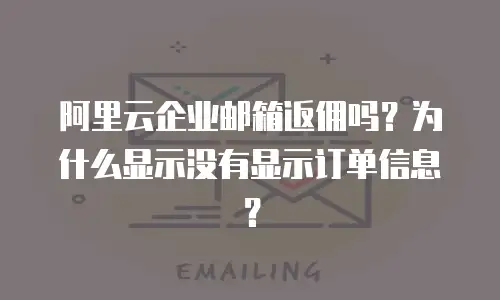 阿里云企业邮箱返佣吗？为什么显示没有显示订单信息？
