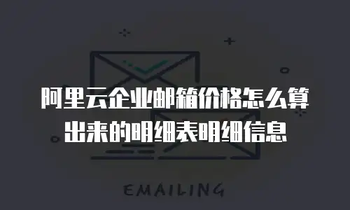 阿里云企业邮箱价格怎么算出来的明细表明细信息