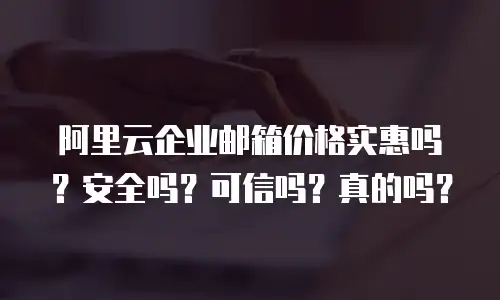 阿里云企业邮箱价格实惠吗?安全吗?可信吗?真的吗?