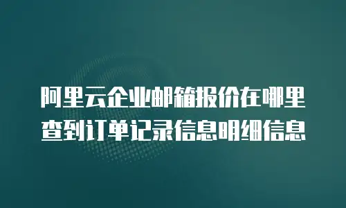 阿里云企业邮箱报价在哪里查到订单记录信息明细信息