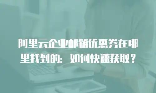 阿里云企业邮箱优惠券在哪里找到的：如何快速获取？