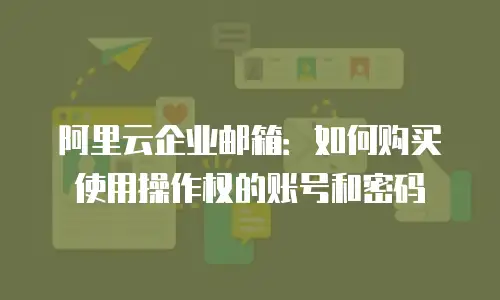 阿里云企业邮箱:如何购买使用操作权的账号和密码