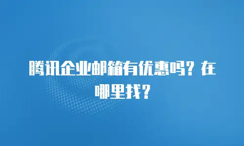 腾讯企业邮箱有优惠吗？在哪里找？