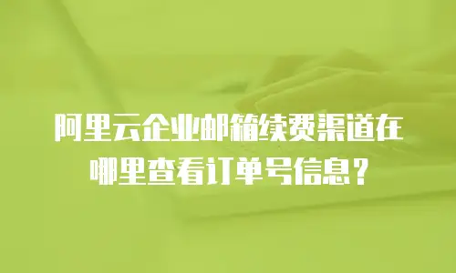 阿里云企业邮箱续费渠道在哪里查看订单号信息？