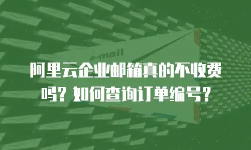阿里云企业邮箱真的不收费吗？如何查询订单编号？
