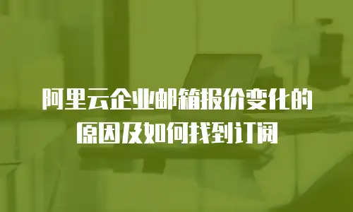 阿里云企业邮箱报价变化的原因及如何找到订阅
