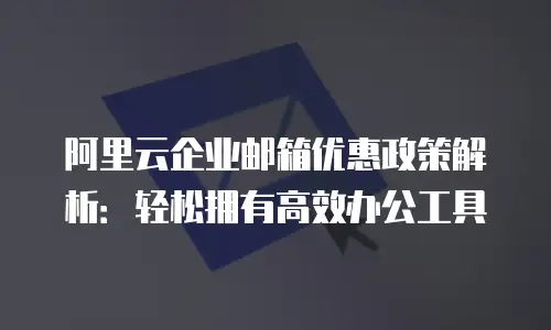 阿里云企业邮箱优惠政策解析：轻松拥有高效办公工具