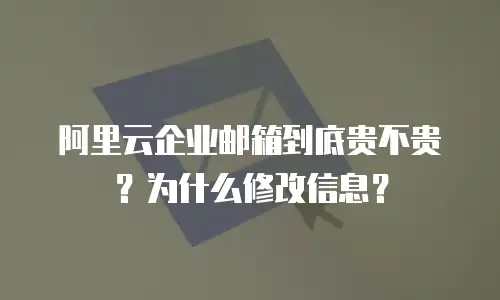 阿里云企业邮箱到底贵不贵？为什么修改信息？