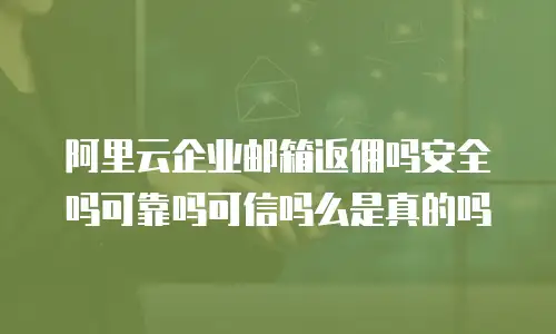 阿里云企业邮箱返佣吗安全吗可靠吗可信吗么是真的吗