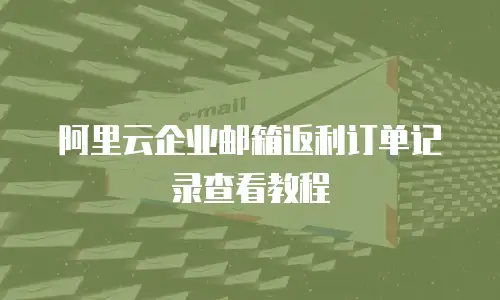 阿里云企业邮箱返利订单记录查看教程