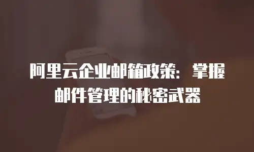 阿里云企业邮箱政策：掌握邮件管理的秘密武器