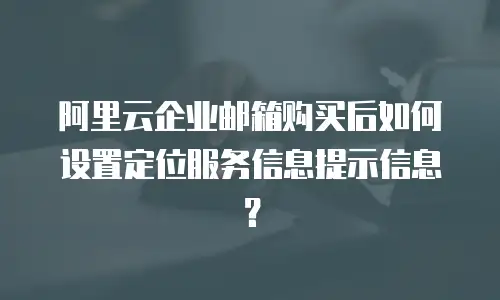 阿里云企业邮箱购买后如何设置定位服务信息提示信息?
