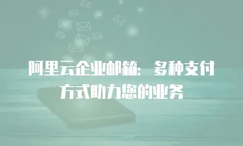 阿里云企业邮箱：多种支付方式助力您的业务