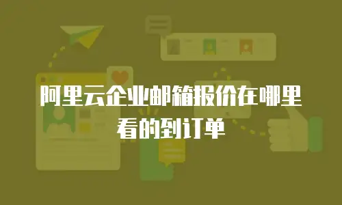 阿里云企业邮箱报价在哪里看的到订单