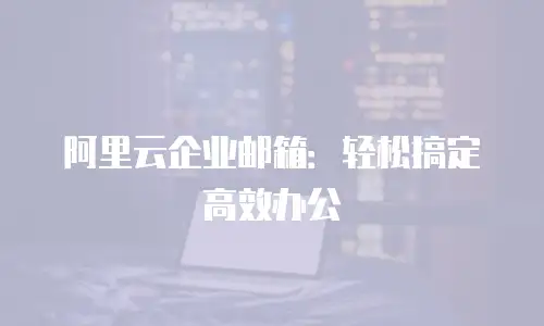 阿里云企业邮箱：轻松搞定高效办公