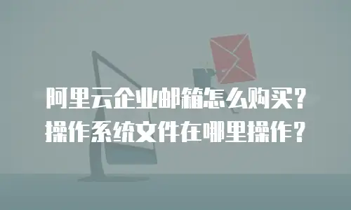 阿里云企业邮箱怎么购买？操作系统文件在哪里操作？