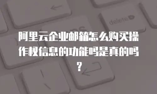 阿里云企业邮箱怎么购买操作权信息的功能吗是真的吗？