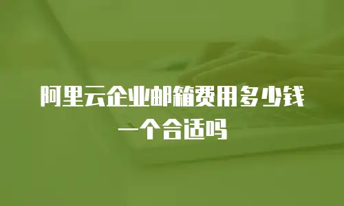 阿里云企业邮箱费用多少钱一个合适吗