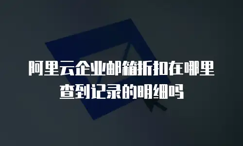 阿里云企业邮箱折扣在哪里查到记录的明细吗