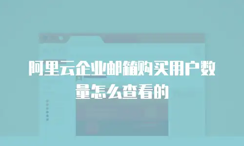 阿里云企业邮箱购买用户数量怎么查看的