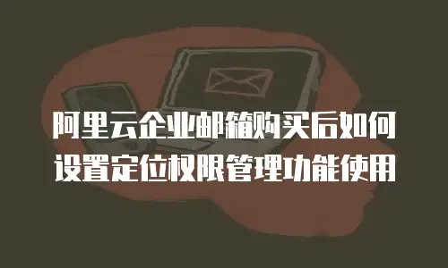 阿里云企业邮箱购买后如何设置定位权限管理功能使用